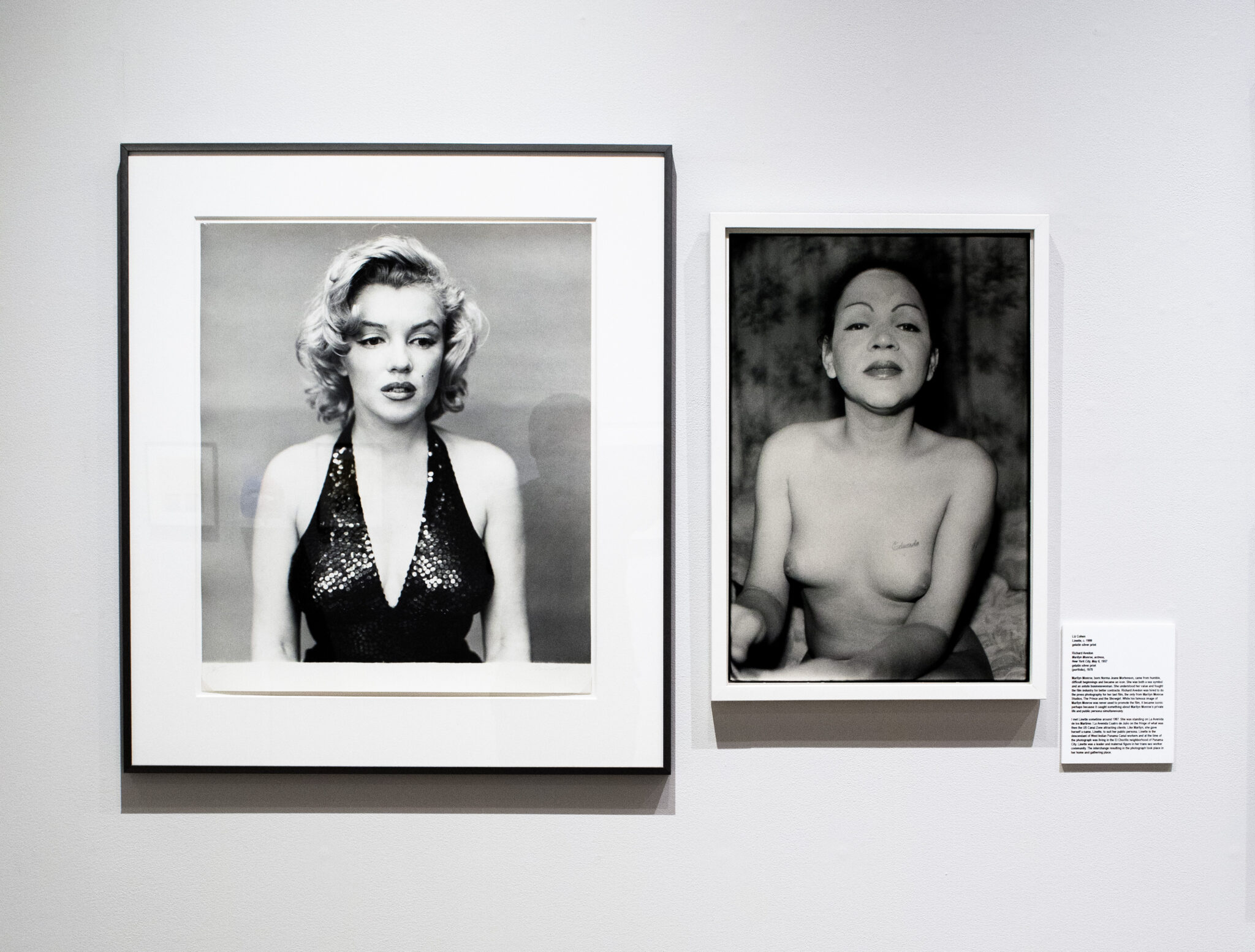 Liz Cohen  |  
Linette  |  c. 1999  |  
gelatin silver print  |

Collection Piece: Richard Avedon  |  
Marilyn Monroe, actress,
New York City, May 6, 1957  |  
Gelatin Silver Print
(portfolio)  |   1970  |  

Artist Statement: Marilyn Monroe, born Norma Jeane Mortenson, came from humble, difficult beginnings and became an icon. She was both a sex symbol and an astute businesswoman. She understood her value and fought the film industry for better contracts. Richard Avedon was hired to do the press photography for her last film, the only from Marilyn Monroe Studios, The Prince and the Showgirl. While his famous image of Marilyn Monroe was never used to promote the film, it became iconic perhaps because it caught something about Marilyn Monroe’s private life and public persona simultaneously. 

I met Linette sometime around 1997. She was standing on La Avenida de los Martires / La Avenida Cuatro de Julio on the fringe of what was then the US Canal Zone attracting clients. Like Marilyn, she gave herself a name, Linette, to suit her public persona. Linette is the descendant of West Indian Panama Canal workers and at the time of the photograph was living in the El Chorillo neighborhood of Panama City. Linette was a leader and maternal figure in her trans sex worker community. The interchange resulting in the photograph took place in her home and gathering place.